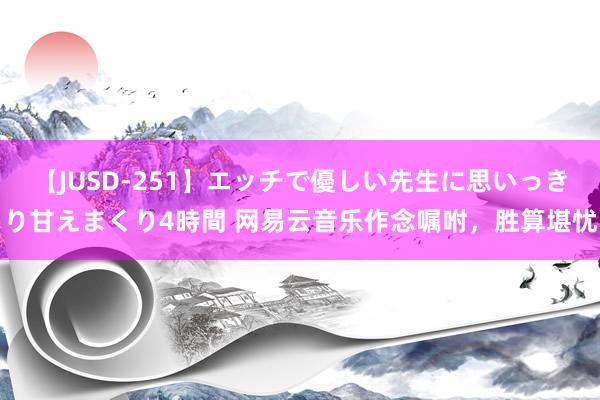 【JUSD-251】エッチで優しい先生に思いっきり甘えまくり4時間 网易云音乐作念嘱咐，胜算堪忧