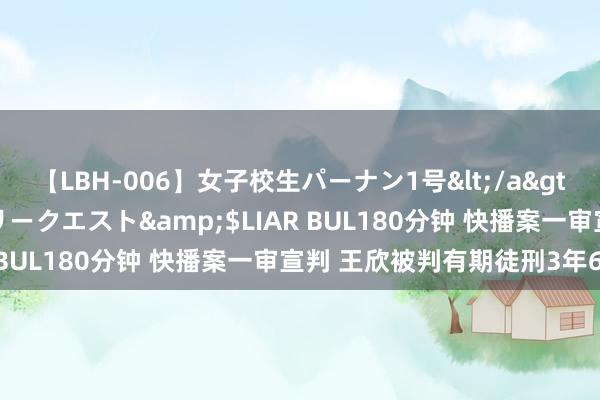 【LBH-006】女子校生パーナン1号</a>2008-05-14グローリークエスト&$LIAR BUL180分钟 快播案一审宣判 王欣被判有期徒刑3年6个月