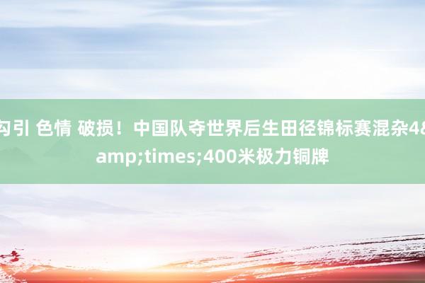 勾引 色情 破损！中国队夺世界后生田径锦标赛混杂4&times;400米极力铜牌