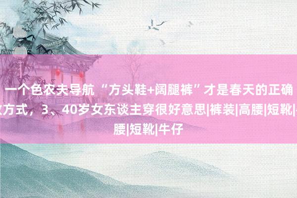 一个色农夫导航 “方头鞋+阔腿裤”才是春天的正确怒放方式，3、40岁女东谈主穿很好意思|裤装|高腰|短靴|牛仔