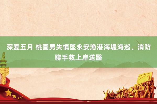 深爱五月 桃園男失慎墜永安漁港海堤　海巡、消防聯手救上岸送醫
