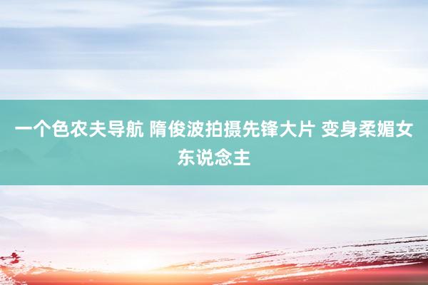 一个色农夫导航 隋俊波拍摄先锋大片 变身柔媚女东说念主