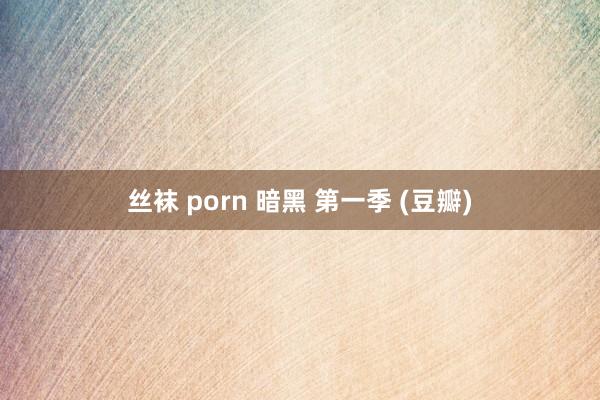 丝袜 porn 暗黑 第一季 (豆瓣)