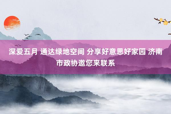 深爱五月 通达绿地空间 分享好意思好家园 济南市政协邀您来联系