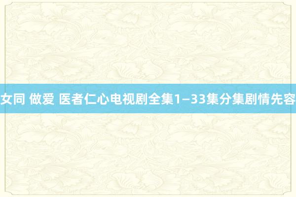 女同 做爱 医者仁心电视剧全集1—33集分集剧情先容