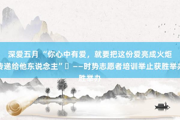 深爱五月 “你心中有爱，就要把这份爱亮成火炬传递给他东说念主”​——时势志愿者培训举止获胜举办