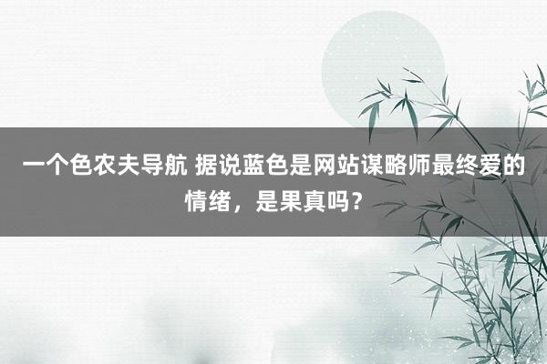 一个色农夫导航 据说蓝色是网站谋略师最终爱的情绪，是果真吗？