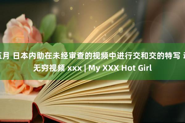 色五月 日本内助在未经审查的视频中进行交和交的特写 动漫无穷视频 xxx | My XXX Hot Girl