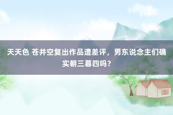 天天色 苍井空复出作品遭差评，男东说念主们确实朝三暮四吗？