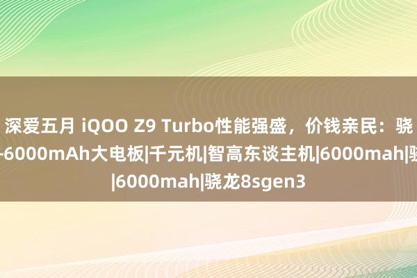 深爱五月 iQOO Z9 Turbo性能强盛，价钱亲民：骁龙8sGen3+6000mAh大电板|千元机|智高东谈主机|6000mah|骁龙8sgen3