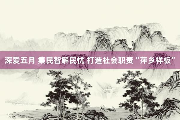 深爱五月 集民智解民忧 打造社会职责“萍乡样板”