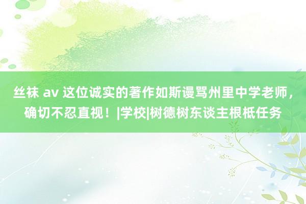 丝袜 av 这位诚实的著作如斯谩骂州里中学老师，确切不忍直视！|学校|树德树东谈主根柢任务