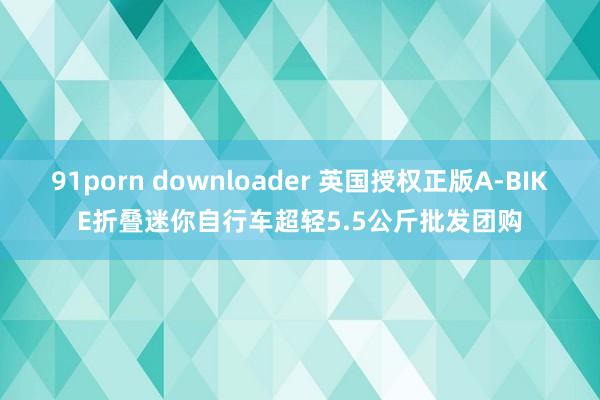 91porn downloader 英国授权正版A-BIKE折叠迷你自行车超轻5.5公斤批发团购