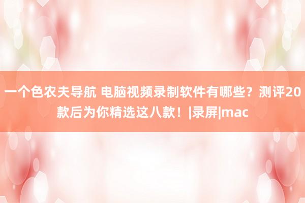 一个色农夫导航 电脑视频录制软件有哪些？测评20款后为你精选这八款！|录屏|mac