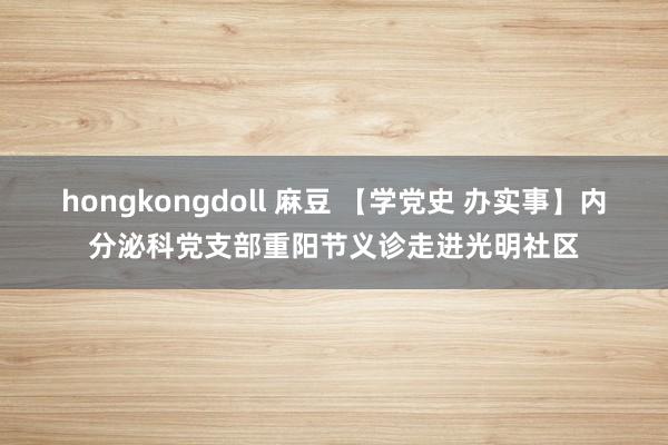 hongkongdoll 麻豆 【学党史 办实事】内分泌科党支部重阳节义诊走进光明社区