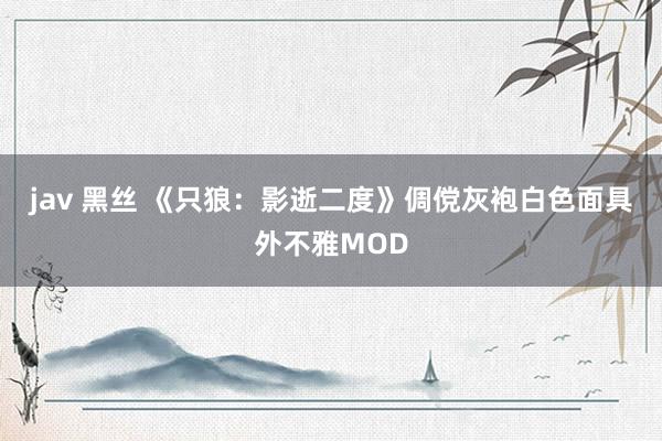jav 黑丝 《只狼：影逝二度》倜傥灰袍白色面具外不雅MOD