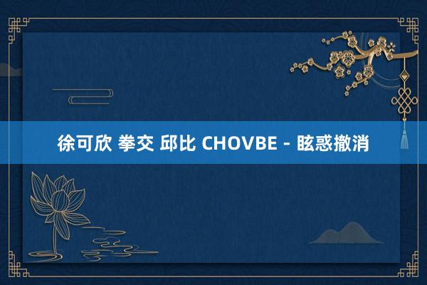 徐可欣 拳交 邱比 CHOVBE - 眩惑撤消