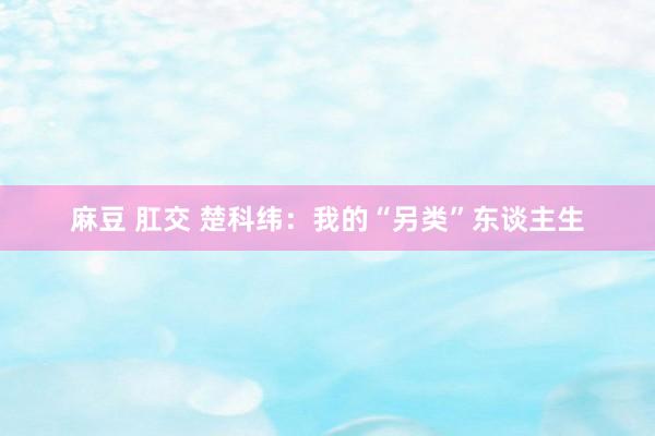 麻豆 肛交 楚科纬：我的“另类”东谈主生