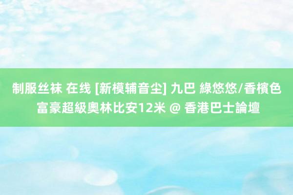 制服丝袜 在线 [新模辅音尘] 九巴 綠悠悠/香檳色 富豪超級奧林比安12米 @ 香港巴士論壇