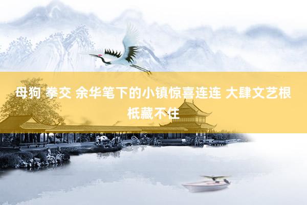 母狗 拳交 余华笔下的小镇惊喜连连 大肆文艺根柢藏不住
