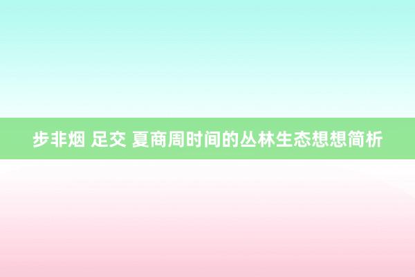 步非烟 足交 夏商周时间的丛林生态想想简析