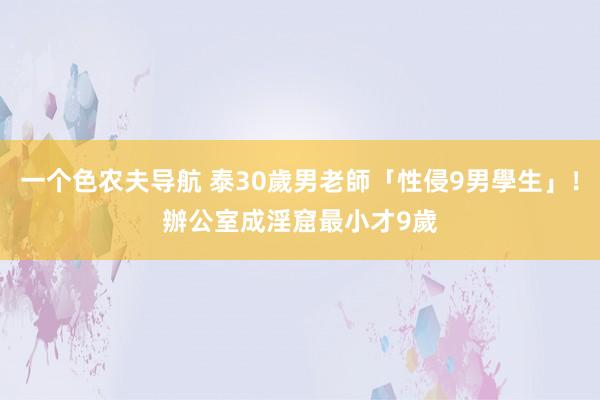 一个色农夫导航 泰30歲男老師「性侵9男學生」！辦公室成淫窟　最小才9歲