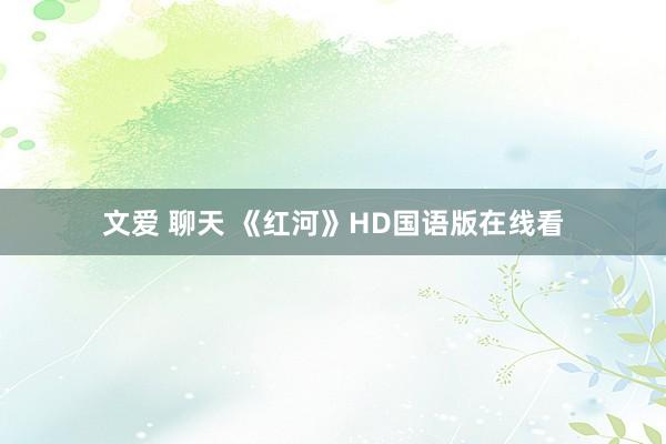 文爱 聊天 《红河》HD国语版在线看
