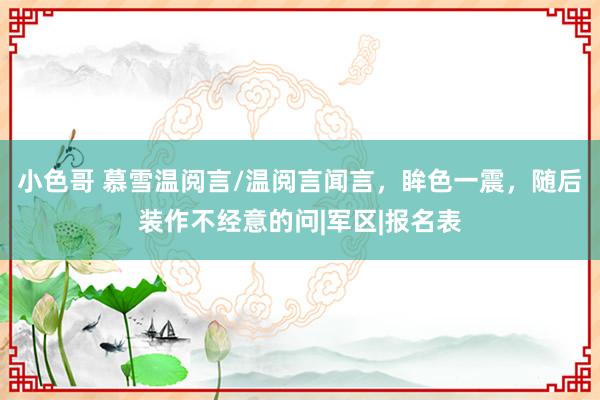 小色哥 慕雪温阅言/温阅言闻言，眸色一震，随后装作不经意的问|军区|报名表