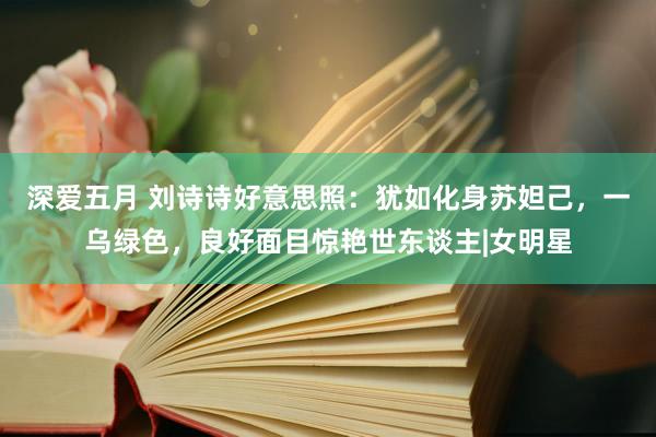 深爱五月 刘诗诗好意思照：犹如化身苏妲己，一乌绿色，良好面目惊艳世东谈主|女明星