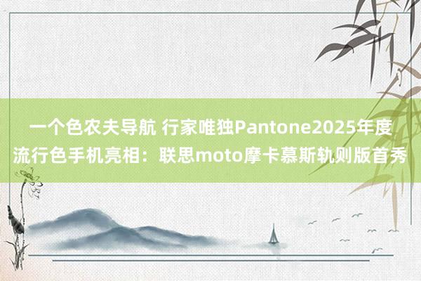 一个色农夫导航 行家唯独Pantone2025年度流行色手机亮相：联思moto摩卡慕斯轨则版首秀