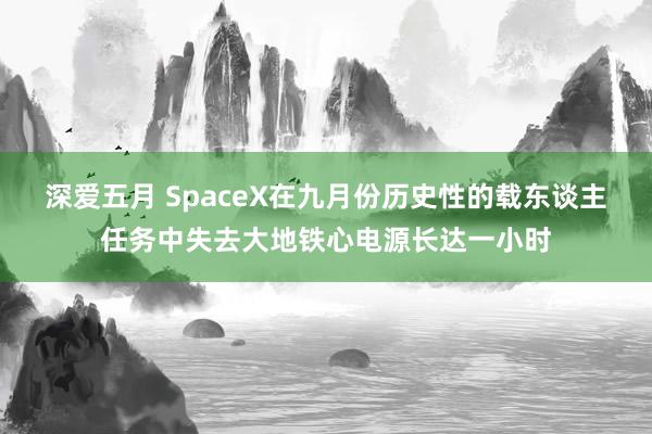 深爱五月 SpaceX在九月份历史性的载东谈主任务中失去大地铁心电源长达一小时