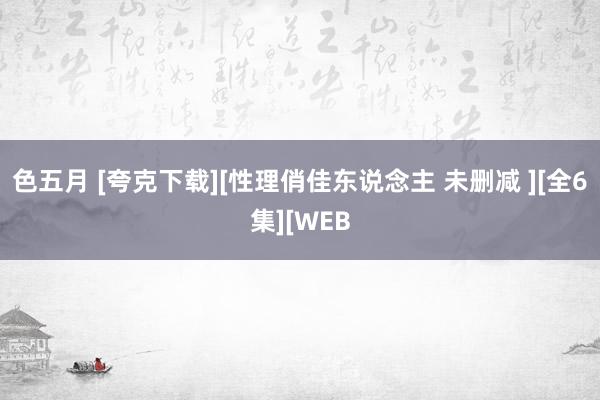 色五月 [夸克下载][性理俏佳东说念主 未删减 ][全6集][WEB