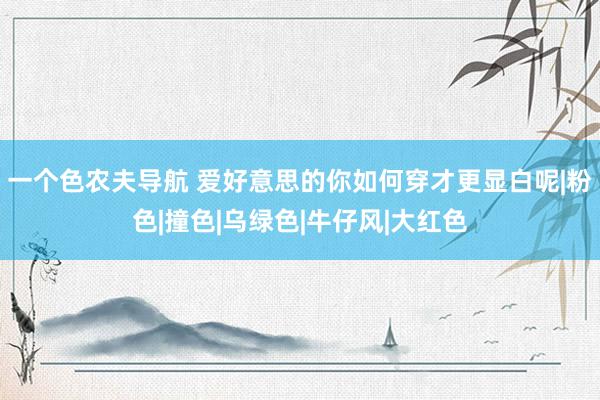 一个色农夫导航 爱好意思的你如何穿才更显白呢|粉色|撞色|乌绿色|牛仔风|大红色