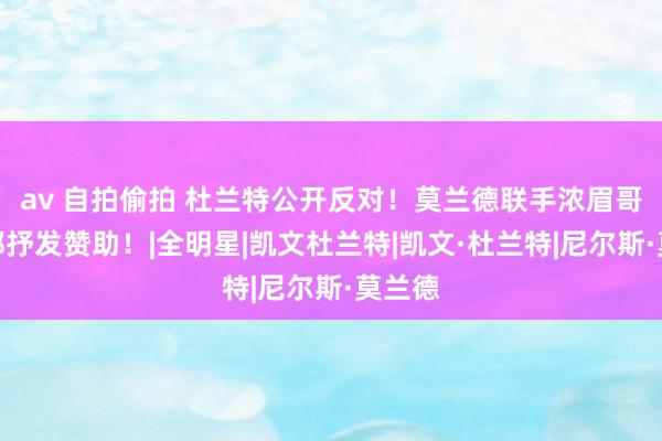 av 自拍偷拍 杜兰特公开反对！莫兰德联手浓眉哥，一都抒发赞助！|全明星|凯文杜兰特|凯文·杜兰特|尼尔斯·莫兰德