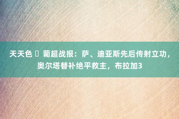 天天色 ⚽葡超战报：萨、迪亚斯先后传射立功，奥尔塔替补绝平救主，布拉加3