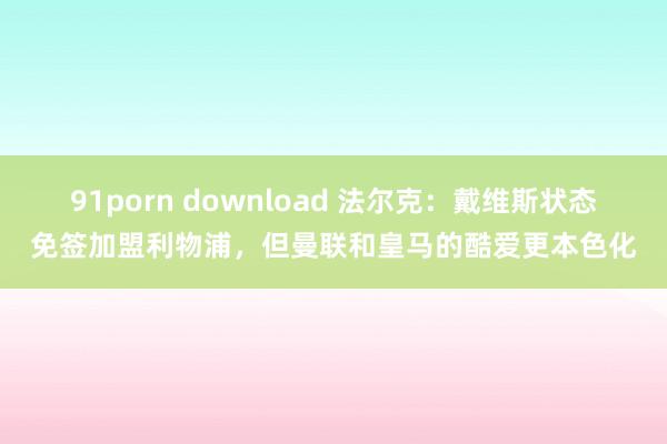 91porn download 法尔克：戴维斯状态免签加盟利物浦，但曼联和皇马的酷爱更本色化