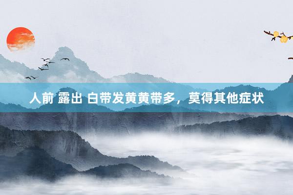 人前 露出 白带发黄黄带多，莫得其他症状