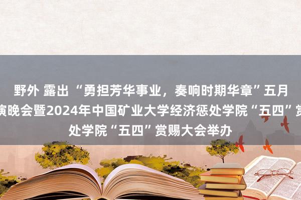 野外 露出 “勇担芳华事业，奏响时期华章”五月采风文艺汇演晚会暨2024年中国矿业大学经济惩处学院“五四”赏赐大会举办