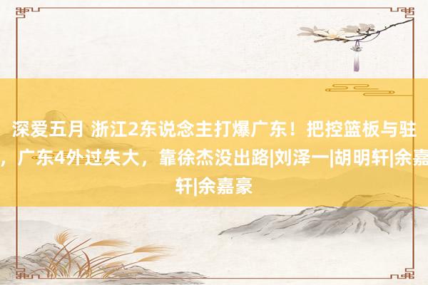 深爱五月 浙江2东说念主打爆广东！把控篮板与驻守，广东4外过失大，靠徐杰没出路|刘泽一|胡明轩|余嘉豪