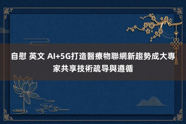 自慰 英文 AI+5G打造醫療物聯網新趨勢　成大專家共享技術疏导與遵循