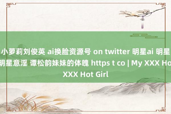 小萝莉刘俊英 ai换脸资源号 on twitter 明星ai 明星扒衣 明星意淫 谭松韵妹妹的体魄 https t co | My XXX Hot Girl