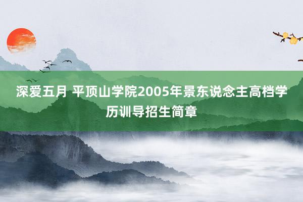 深爱五月 平顶山学院2005年景东说念主高档学历训导招生简章