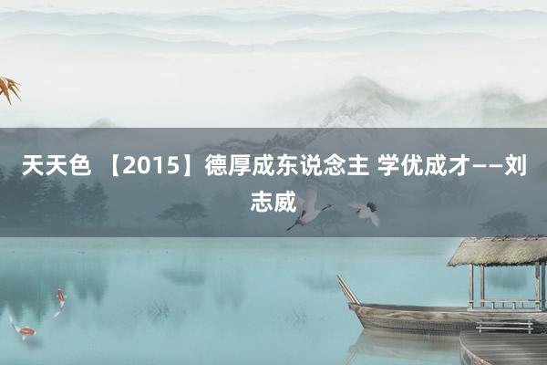 天天色 【2015】德厚成东说念主 学优成才——刘志威