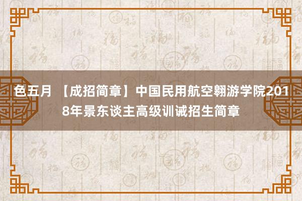 色五月 【成招简章】中国民用航空翱游学院2018年景东谈主高级训诫招生简章