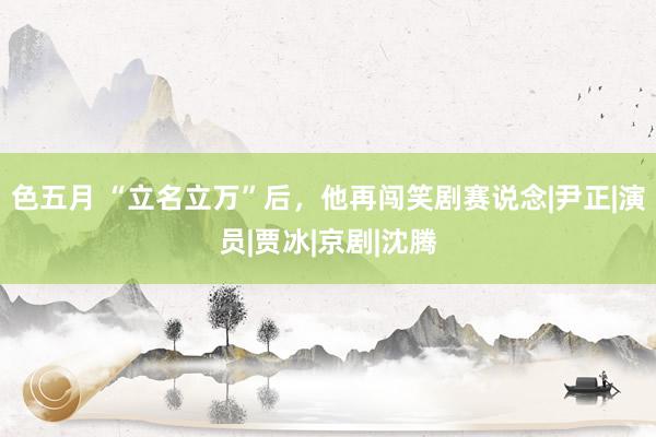 色五月 “立名立万”后，他再闯笑剧赛说念|尹正|演员|贾冰|京剧|沈腾