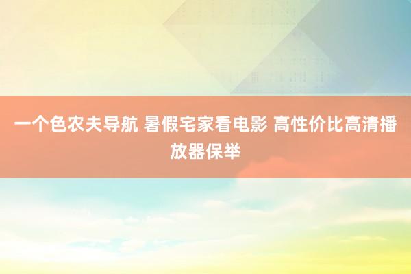 一个色农夫导航 暑假宅家看电影 高性价比高清播放器保举