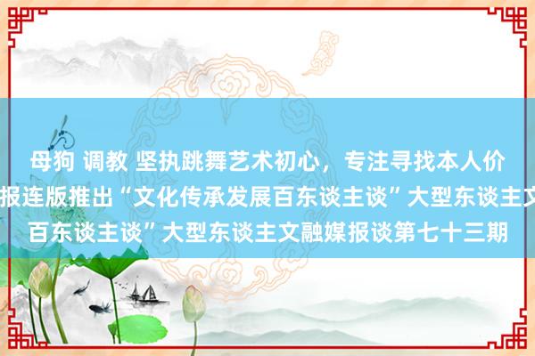 母狗 调教 坚执跳舞艺术初心，专注寻找本人价值和民族特征 四川日报连版推出“文化传承发展百东谈主谈”大型东谈主文融媒报谈第七十三期