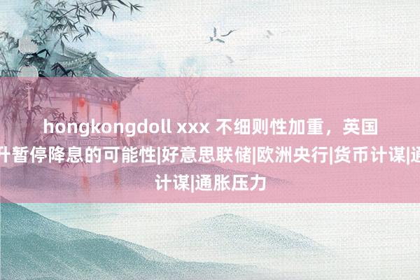 hongkongdoll xxx 不细则性加重，英国央行提升暂停降息的可能性|好意思联储|欧洲央行|货币计谋|通胀压力