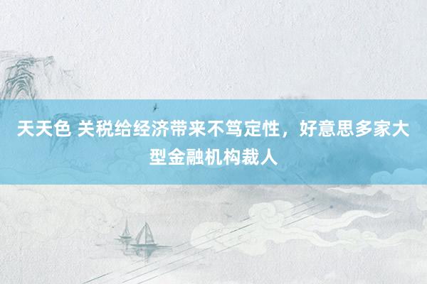 天天色 关税给经济带来不笃定性，好意思多家大型金融机构裁人