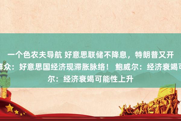 一个色农夫导航 好意思联储不降息，特朗普又开动催了！群众：好意思国经济现滞胀脉络！ 鲍威尔：经济衰竭可能性上升